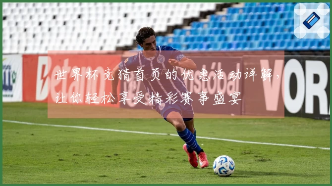世界杯竞猜首页的优惠活动详解，让你轻松享受精彩赛事盛宴