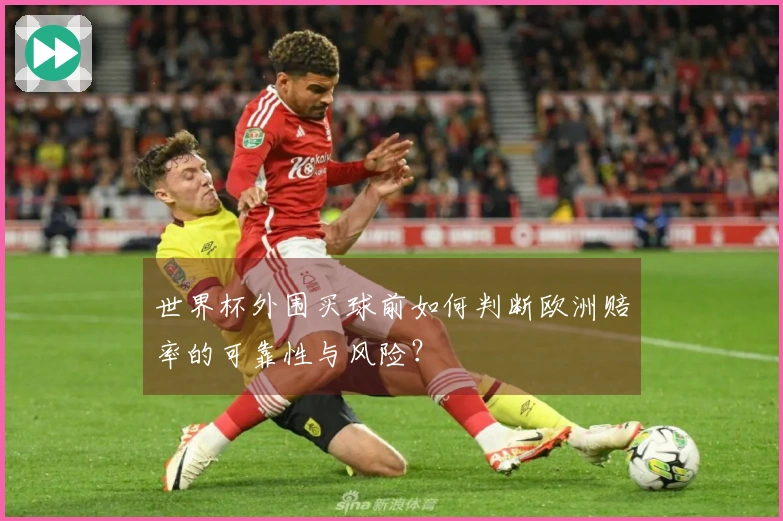 世界杯外围买球前如何判断欧洲赔率的可靠性与风险?