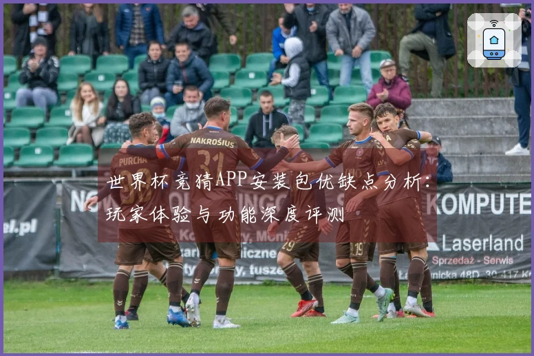 世界杯竞猜APP安装包优缺点分析：玩家体验与功能深度评测