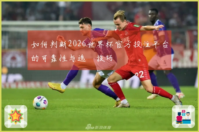 如何判断2026世界杯官方投注平台的可靠性与选擇技巧