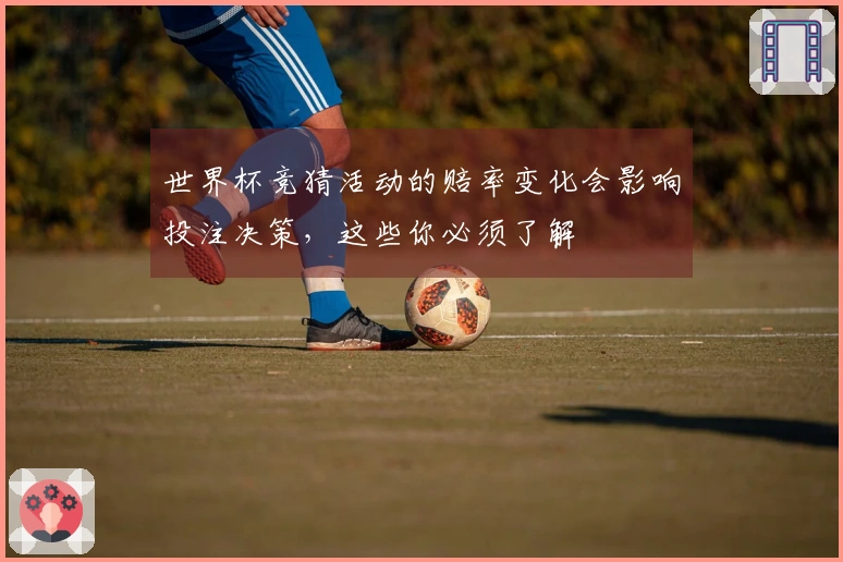世界杯竞猜活动的赔率变化会影响投注决策，这些你必须了解