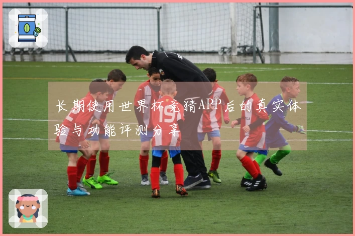 长期使用世界杯竞猜APP后的真实体验与功能评测分享