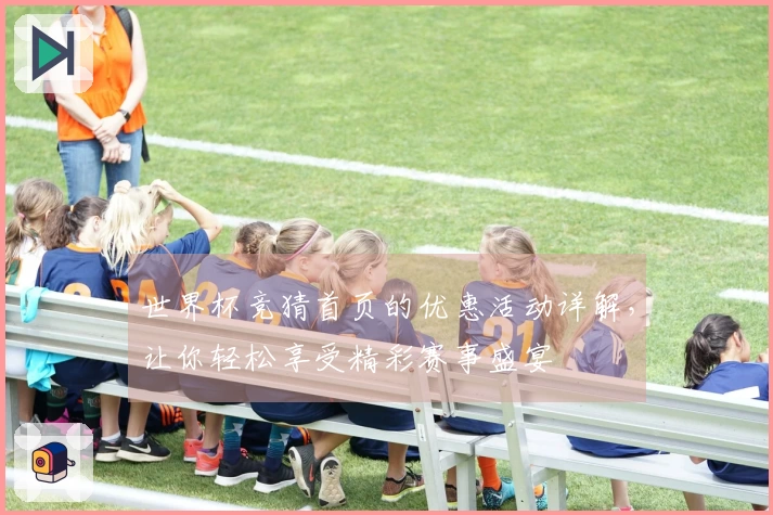 世界杯竞猜首页的优惠活动详解，让你轻松享受精彩赛事盛宴