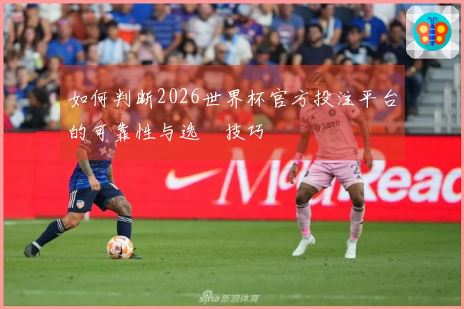 如何判断2026世界杯官方投注平台的可靠性与选擇技巧