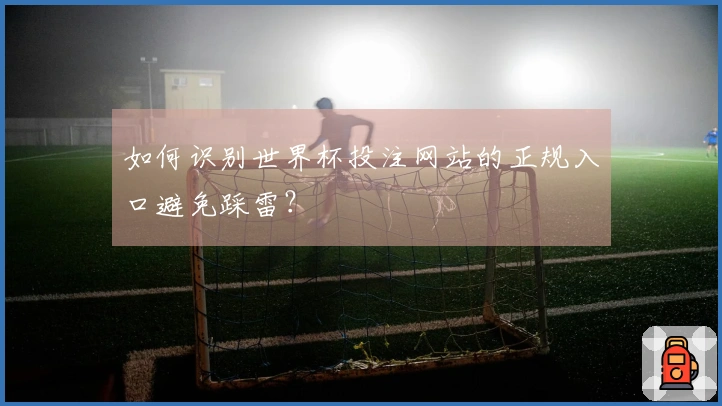 如何识别世界杯投注网站的正规入口避免踩雷？