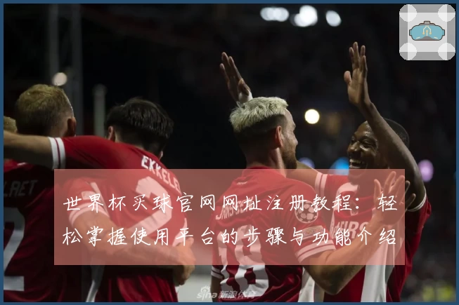世界杯买球官网网址注册教程：轻松掌握使用平台的步骤与功能介绍