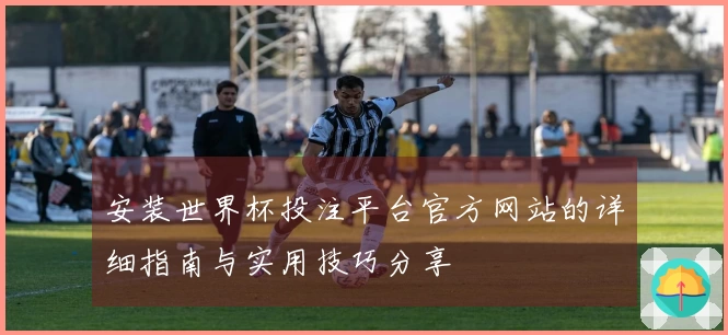 安装世界杯投注平台官方网站的详细指南与实用技巧分享