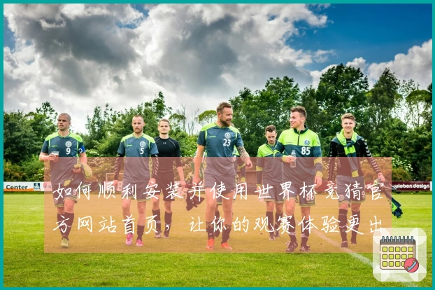 如何顺利安装并使用世界杯竞猜官方网站首页,让你的观赛体验更出色
