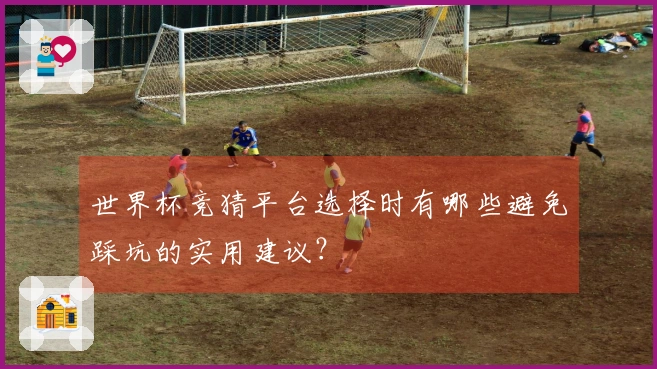 世界杯竞猜平台选择时有哪些避免踩坑的实用建议？