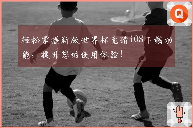 轻松掌握新版世界杯竞猜iOS下载功能，提升您的使用体验！