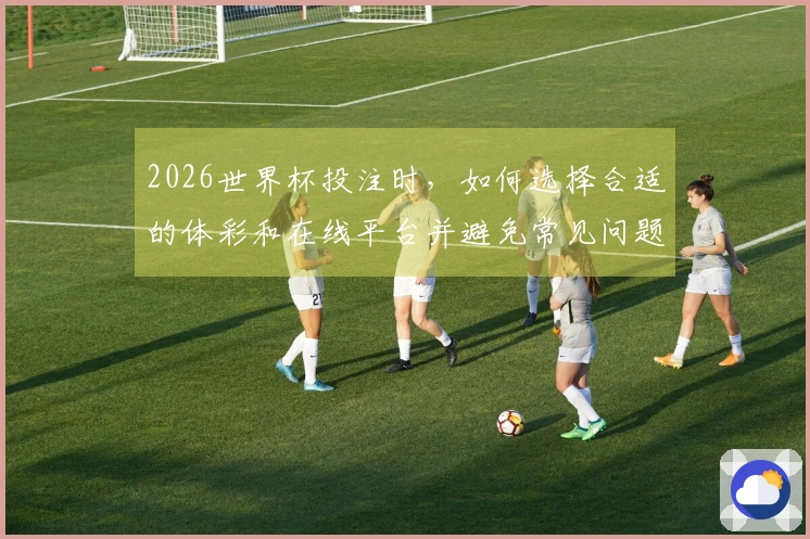 2026世界杯投注时，如何选择合适的体彩和在线平台并避免常见问题？