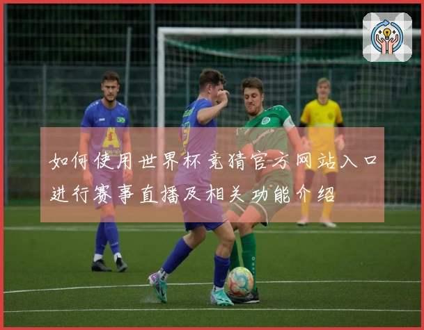 如何使用世界杯竞猜官方网站入口进行赛事直播及相关功能介绍