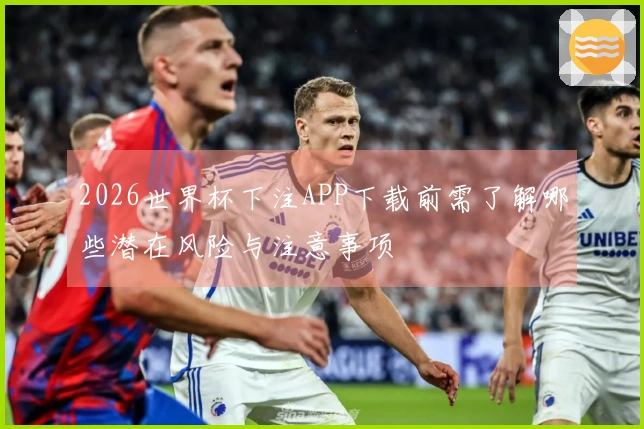 2026世界杯下注APP下载前需了解哪些潜在风险与注意事项