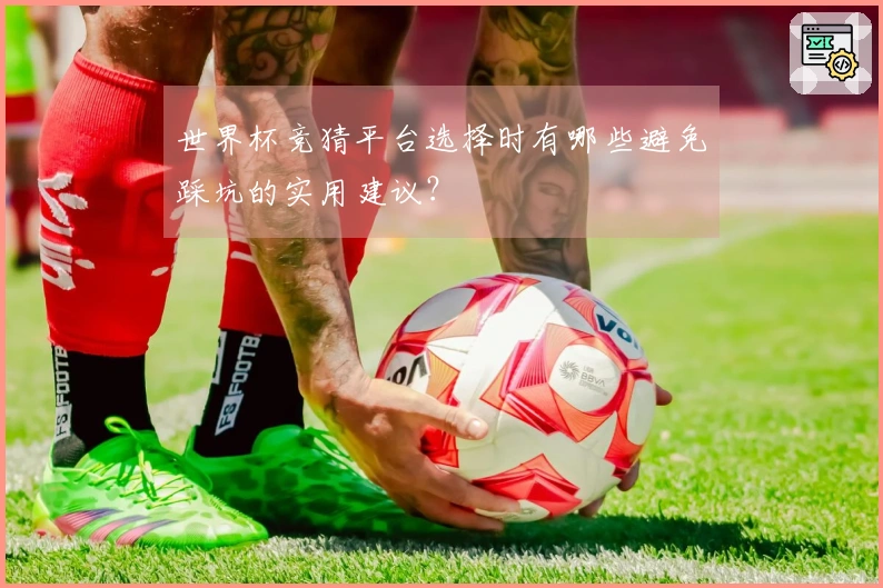 世界杯竞猜平台选择时有哪些避免踩坑的实用建议？