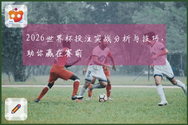 2026世界杯投注实战分析与技巧,助你赢在赛前