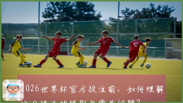 2026世界杯官方投注前，如何理解比分玩法的规则与常见问题？