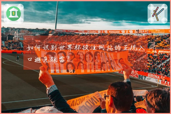 如何识别世界杯投注网站的正规入口避免踩雷？