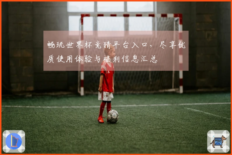 畅玩世界杯竞猜平台入口，尽享优质使用体验与福利信息汇总