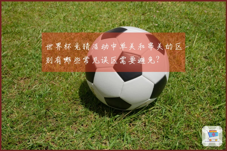 世界杯竞猜活动中单关和串关的区别有哪些常见误区需要避免？