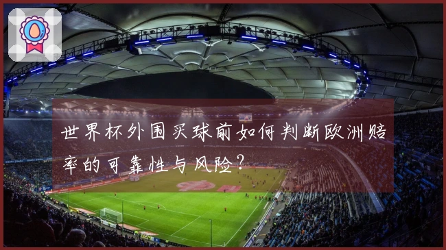 世界杯外围买球前如何判断欧洲赔率的可靠性与风险？