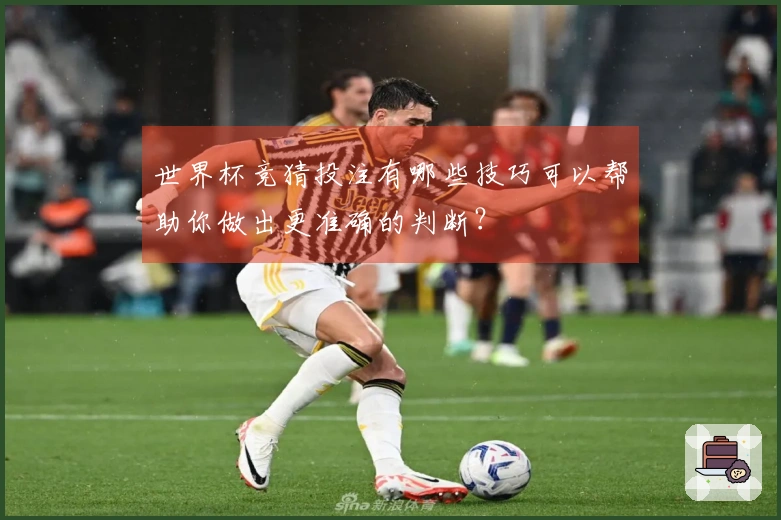 世界杯竞猜投注有哪些技巧可以帮助你做出更准确的判断？