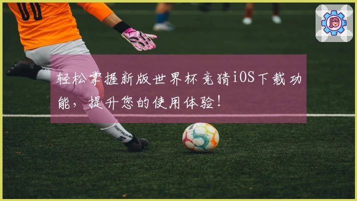 轻松掌握新版世界杯竞猜iOS下载功能，提升您的使用体验！