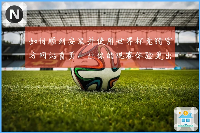 如何顺利安装并使用世界杯竞猜官方网站首页，让你的观赛体验更出色