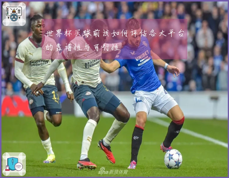 世界杯买球前该如何评估各大平台的靠谱性与可行性