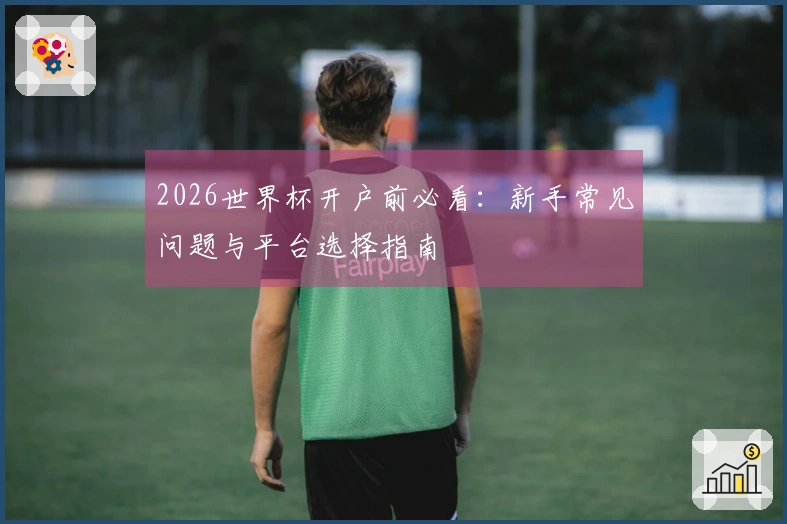 2026世界杯开户前必看：新手常见问题与平台选择指南