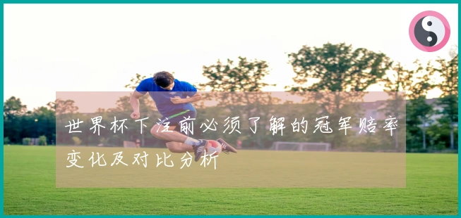 世界杯下注前必须了解的冠军赔率变化及对比分析