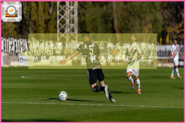 评测世界杯投注平台网页版登录的功能优缺点，了解使用体验与平台特点