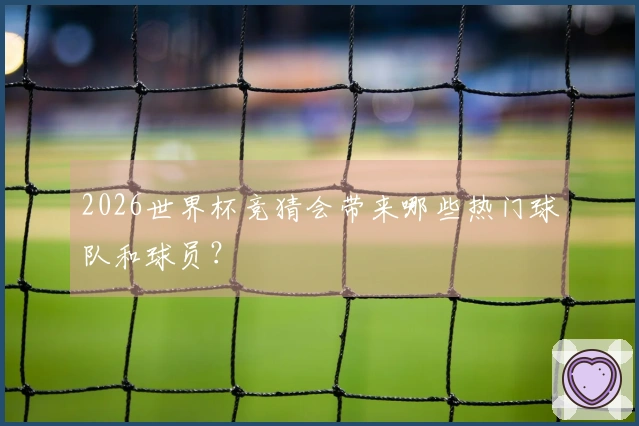2026世界杯竞猜会带来哪些热门球队和球员？