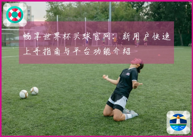 畅享世界杯买球官网：新用户快速上手指南与平台功能介绍