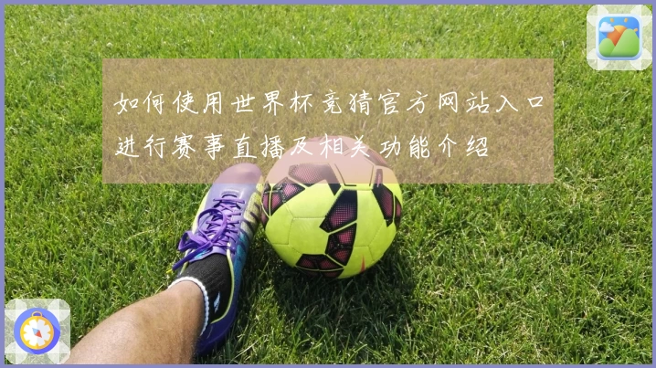 如何使用世界杯竞猜官方网站入口进行赛事直播及相关功能介绍
