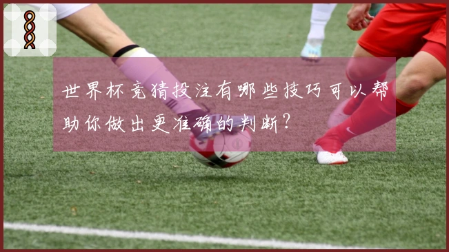 世界杯竞猜投注有哪些技巧可以帮助你做出更准确的判断？