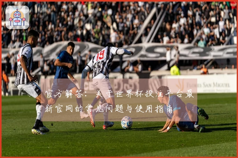 官方解答：关于世界杯投注平台最新官网的常见问题与使用指南