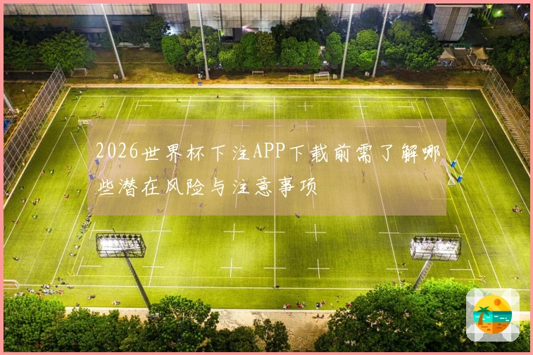 2026世界杯下注APP下载前需了解哪些潜在风险与注意事项